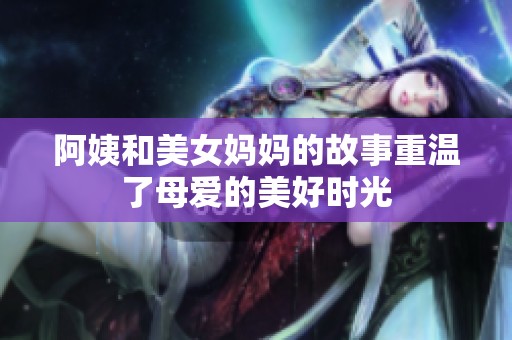 阿姨和美女妈妈的故事重温了母爱的美好时光