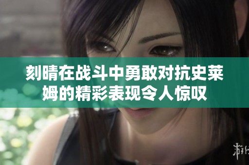 刻晴在战斗中勇敢对抗史莱姆的精彩表现令人惊叹