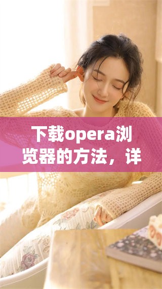 下载opera浏览器的方法，详细步骤和注意事项介绍。