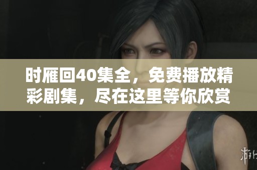 时雁回40集全，免费播放精彩剧集，尽在这里等你欣赏