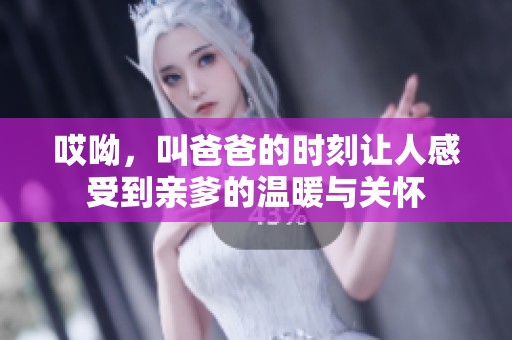 哎呦，叫爸爸的时刻让人感受到亲爹的温暖与关怀