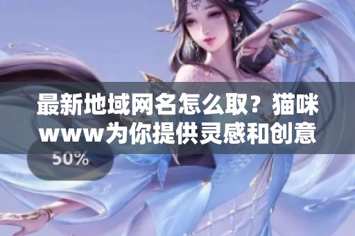 最新地域网名怎么取？猫咪www为你提供灵感和创意方案！