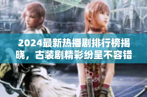 2024最新热播剧排行榜揭晓，古装剧精彩纷呈不容错过