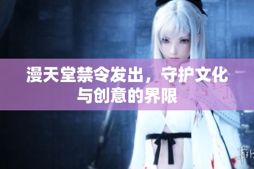 漫天堂禁令发出，守护文化与创意的界限