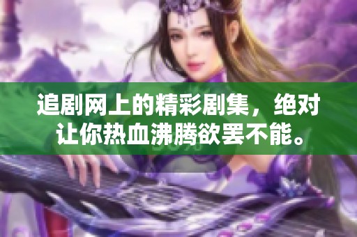 追剧网上的精彩剧集，绝对让你热血沸腾欲罢不能。