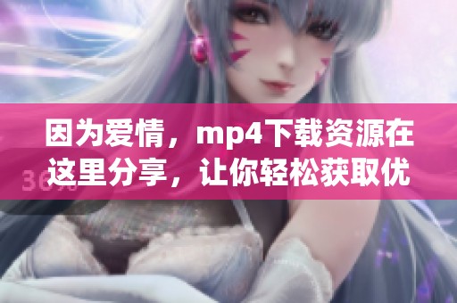 因为爱情，mp4下载资源在这里分享，让你轻松获取优质内容