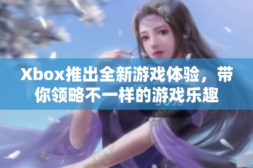 Xbox推出全新游戏体验，带你领略不一样的游戏乐趣