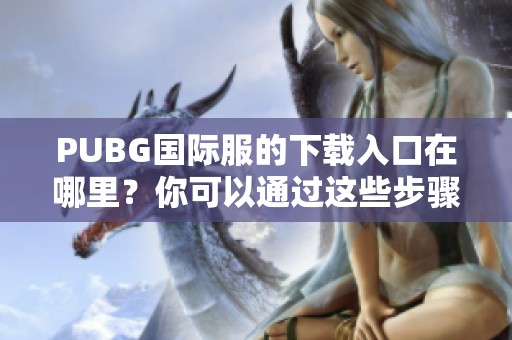 PUBG国际服的下载入口在哪里？你可以通过这些步骤来获取！