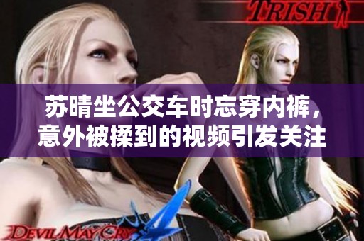 苏晴坐公交车时忘穿内裤，意外被揉到的视频引发关注