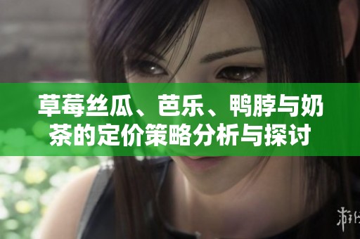 草莓丝瓜、芭乐、鸭脖与奶茶的定价策略分析与探讨