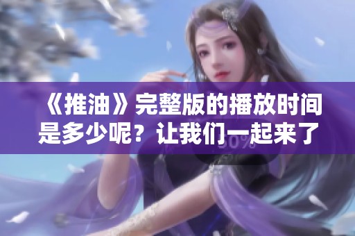 《推油》完整版的播放时间是多少呢？让我们一起来了解一下！