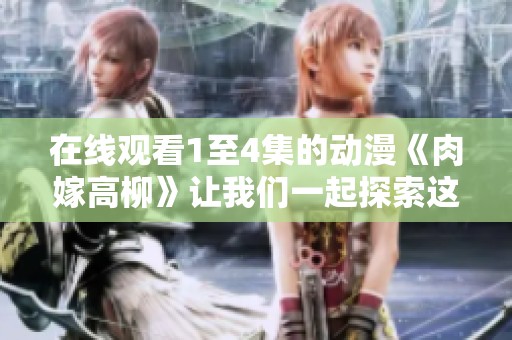 在线观看1至4集的动漫《肉嫁高柳》让我们一起探索这个故事的精彩世界