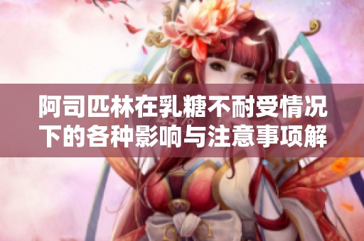 阿司匹林在乳糖不耐受情况下的各种影响与注意事项解析