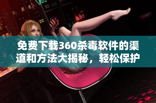 免费下载360杀毒软件的渠道和方法大揭秘，轻松保护你的电脑安全