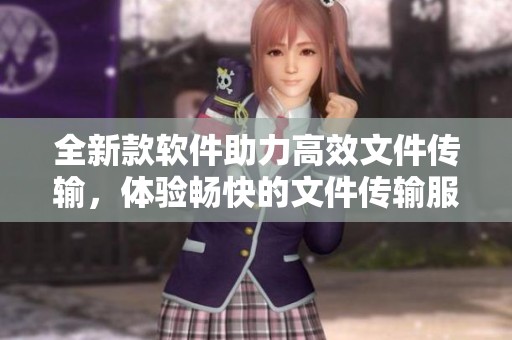 全新款软件助力高效文件传输，体验畅快的文件传输服务