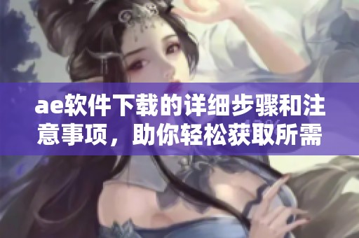ae软件下载的详细步骤和注意事项，助你轻松获取所需软件