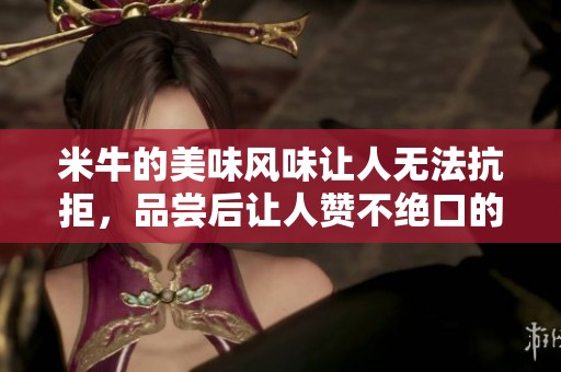 米牛的美味风味让人无法抗拒，品尝后让人赞不绝口的米牛食物。
