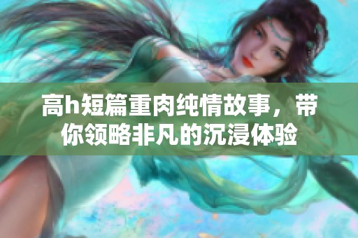 高h短篇重肉纯情故事，带你领略非凡的沉浸体验