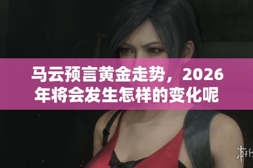 马云预言黄金走势，2026年将会发生怎样的变化呢