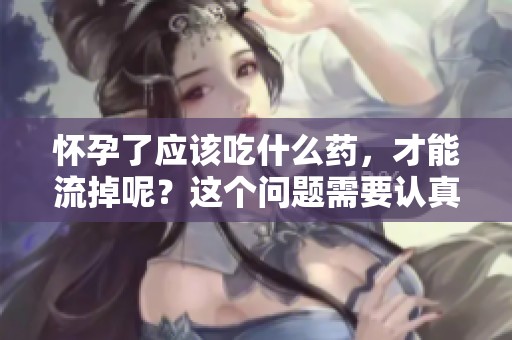 怀孕了应该吃什么药，才能流掉呢？这个问题需要认真对待。