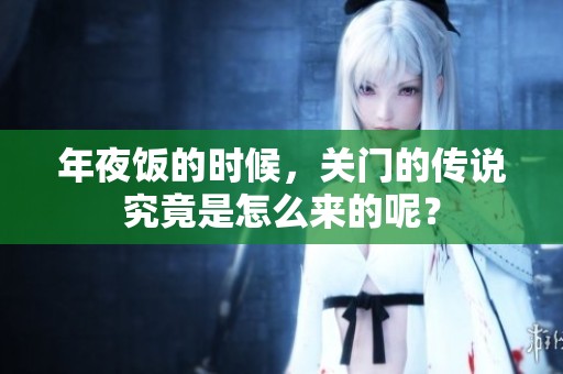 年夜饭的时候，关门的传说究竟是怎么来的呢？