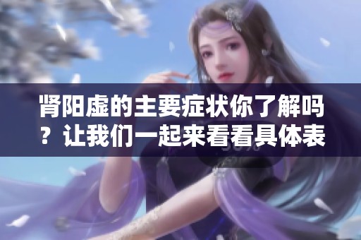 肾阳虚的主要症状你了解吗？让我们一起来看看具体表现。