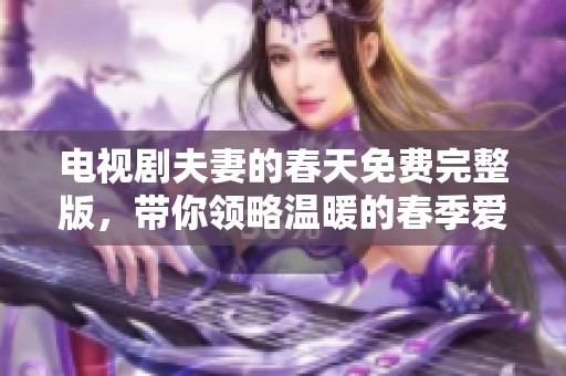 电视剧夫妻的春天免费完整版，带你领略温暖的春季爱情故事。