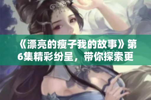 《漂亮的瘦子我的故事》第6集精彩纷呈，带你探索更多背后的秘密