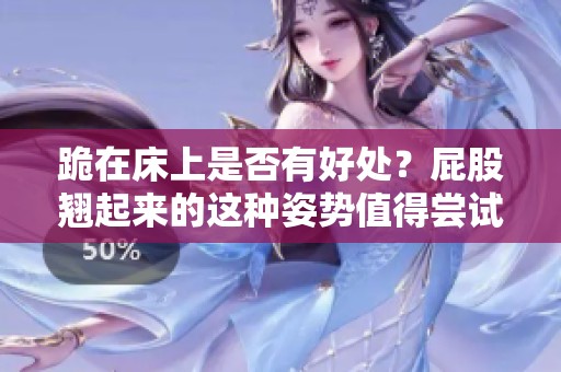 跪在床上是否有好处？屁股翘起来的这种姿势值得尝试吗