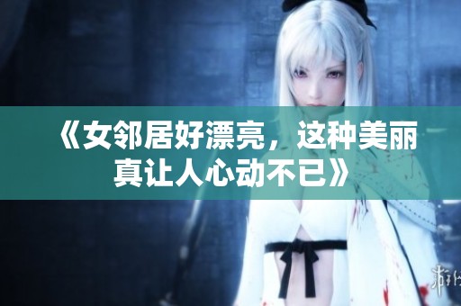 《女邻居好漂亮，这种美丽真让人心动不已》