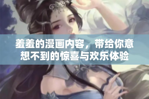 羞羞的漫画内容，带给你意想不到的惊喜与欢乐体验