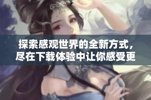 探索感观世界的全新方式，尽在下载体验中让你感受更多精彩