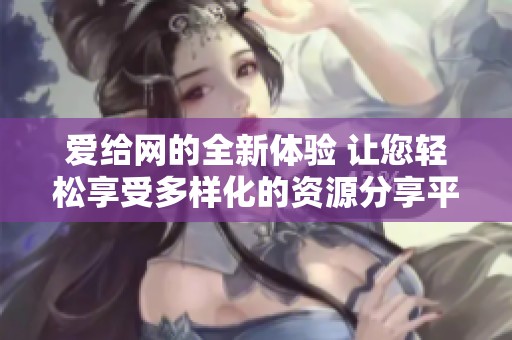 爱给网的全新体验 让您轻松享受多样化的资源分享平台