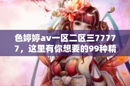 色****一区二区三77777，这里有你想要的99种精彩内容等你来发现！