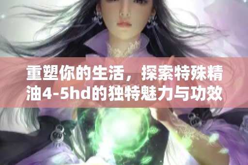 重塑你的生活，探索特殊精油4-5hd的独特魅力与功效