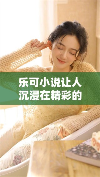 乐可小说让人沉浸在精彩的故事中，值得每位读者细细品味与欣赏。
