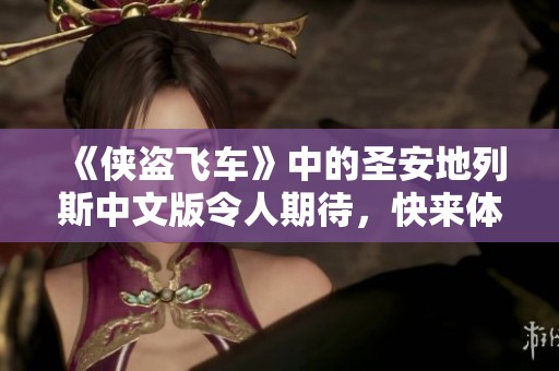 《侠盗飞车》中的圣安地列斯中文版令人期待，快来体验这款经典游戏！
