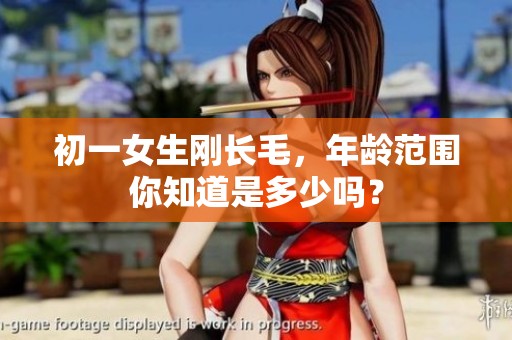 初一女生刚长毛，年龄范围你知道是多少吗？