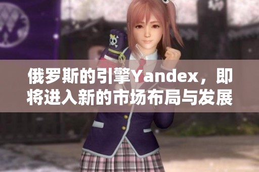 俄罗斯的引擎Yandex，即将进入新的市场布局与发展计划