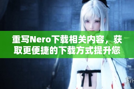 重写Nero下载相关内容，获取更便捷的下载方式提升您的体验