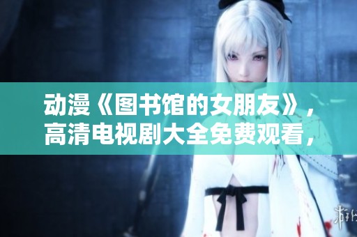 动漫《图书馆的女朋友》，高清电视剧大全免费观看，尽享精彩内容。