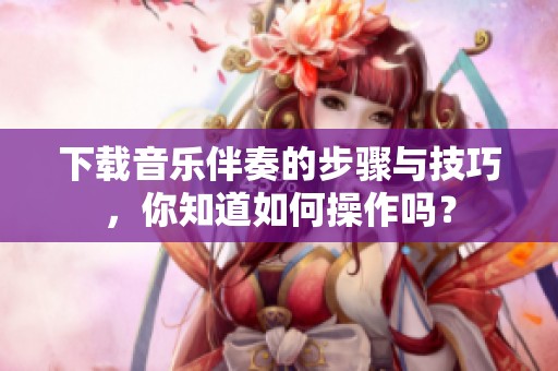 下载音乐伴奏的步骤与技巧，你知道如何操作吗？