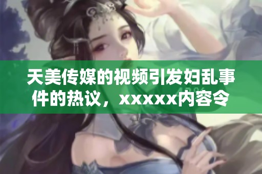 天美传媒的视频引发妇乱事件的热议，xxxxx内容令人关注不已