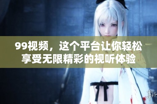 99视频，这个平台让你轻松享受无限精彩的视听体验