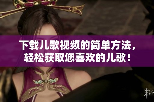 下载儿歌视频的简单方法，轻松获取您喜欢的儿歌！