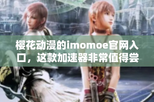 樱花动漫的imomoe官网入口，这款加速器非常值得尝试和使用