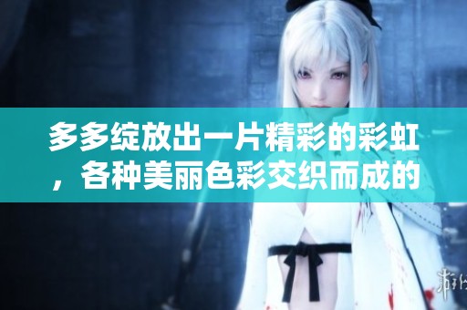 多多绽放出一片精彩的彩虹，各种美丽色彩交织而成的奇幻景象。