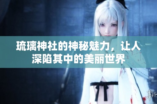 琉璃神社的神秘魅力，让人深陷其中的美丽世界
