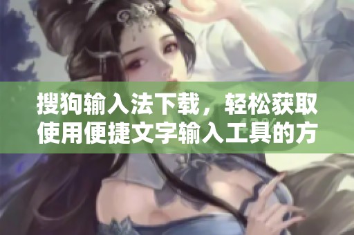 搜狗输入法下载，轻松获取使用便捷文字输入工具的方法与步骤