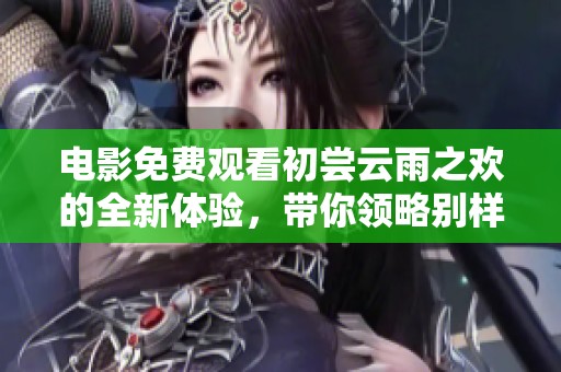 电影免费观看初尝云雨之欢的全新体验，带你领略别样的情感世界